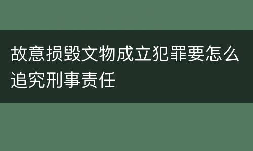 故意损毁文物成立犯罪要怎么追究刑事责任