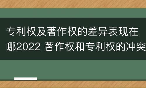 专利权及著作权的差异表现在哪2022 著作权和专利权的冲突
