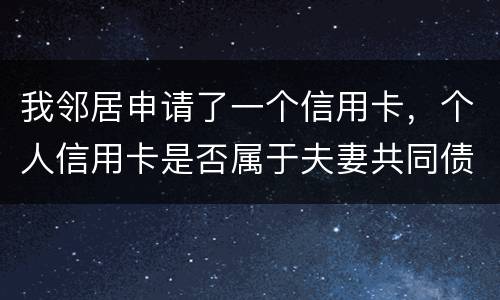 我邻居申请了一个信用卡，个人信用卡是否属于夫妻共同债务啊
