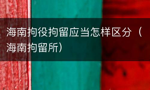 海南拘役拘留应当怎样区分（海南拘留所）