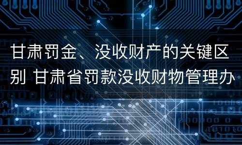 甘肃罚金、没收财产的关键区别 甘肃省罚款没收财物管理办法