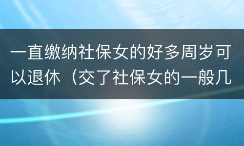 一直缴纳社保女的好多周岁可以退休（交了社保女的一般几岁可以领养老金）