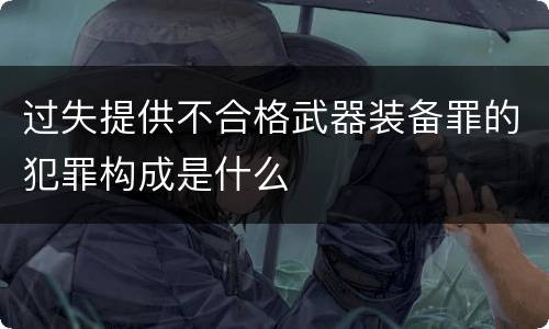 过失提供不合格武器装备罪的犯罪构成是什么
