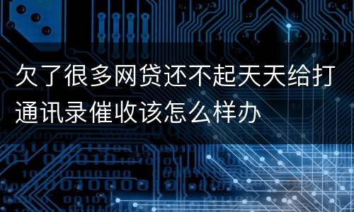 欠了很多网贷还不起天天给打通讯录催收该怎么样办