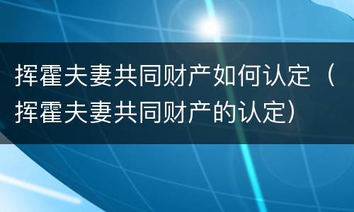 挥霍夫妻共同财产如何认定（挥霍夫妻共同财产的认定）