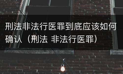 刑法非法行医罪到底应该如何确认（刑法 非法行医罪）