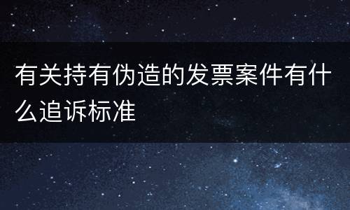 有关持有伪造的发票案件有什么追诉标准