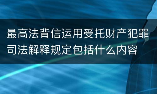 最高法背信运用受托财产犯罪司法解释规定包括什么内容