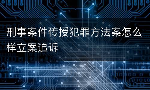 刑事案件传授犯罪方法案怎么样立案追诉