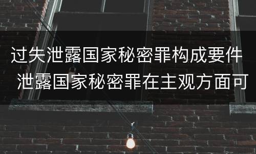 过失泄露国家秘密罪构成要件 泄露国家秘密罪在主观方面可以由过失构成