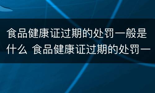 食品健康证过期的处罚一般是什么 食品健康证过期的处罚一般是什么情况