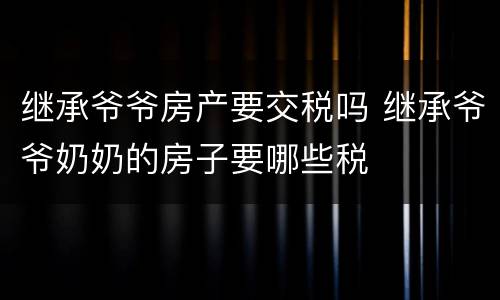 继承爷爷房产要交税吗 继承爷爷奶奶的房子要哪些税