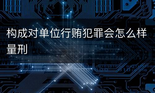 构成对单位行贿犯罪会怎么样量刑