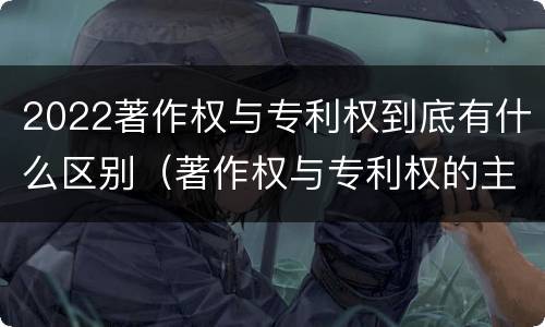 2022著作权与专利权到底有什么区别（著作权与专利权的主要区别是什么?）