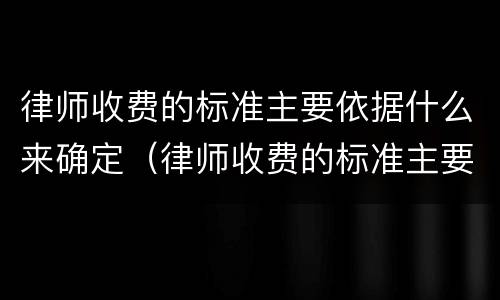 律师收费的标准主要依据什么来确定（律师收费的标准主要依据什么来确定呢）