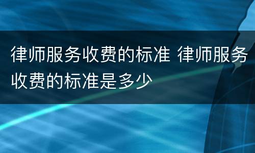 律师服务收费的标准 律师服务收费的标准是多少