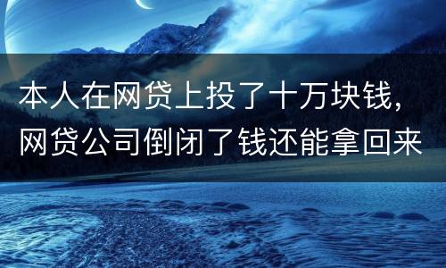 本人在网贷上投了十万块钱，网贷公司倒闭了钱还能拿回来吗