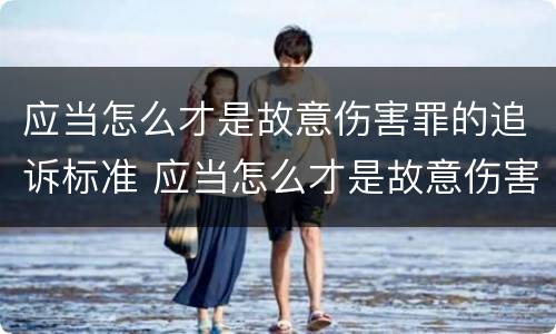 应当怎么才是故意伤害罪的追诉标准 应当怎么才是故意伤害罪的追诉标准呢