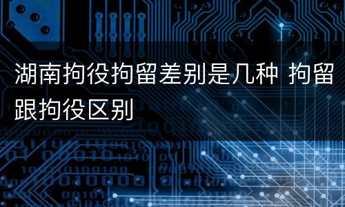 湖南拘役拘留差别是几种 拘留跟拘役区别