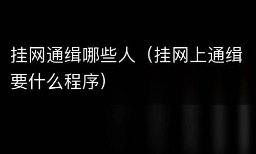 挂网通缉哪些人（挂网上通缉要什么程序）