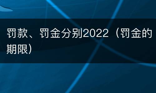 罚款、罚金分别2022（罚金的期限）