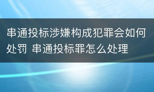 串通投标涉嫌构成犯罪会如何处罚 串通投标罪怎么处理
