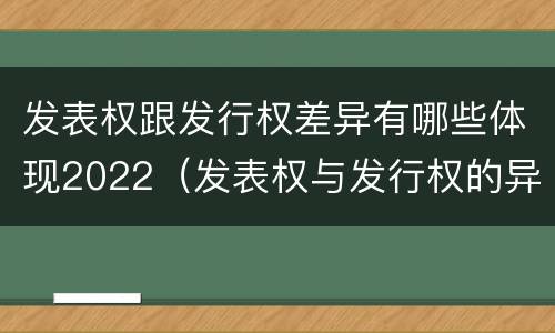 发表权跟发行权差异有哪些体现2022（发表权与发行权的异同）