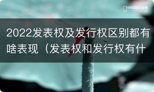 2022发表权及发行权区别都有啥表现（发表权和发行权有什么区别）