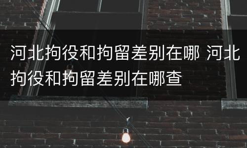 河北拘役和拘留差别在哪 河北拘役和拘留差别在哪查