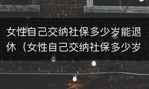 女性自己交纳社保多少岁能退休（女性自己交纳社保多少岁能退休了）