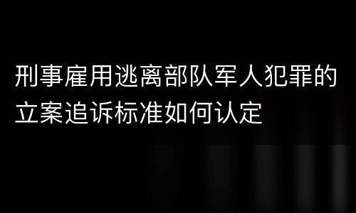 刑事雇用逃离部队军人犯罪的立案追诉标准如何认定