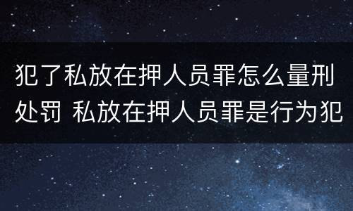 犯了私放在押人员罪怎么量刑处罚 私放在押人员罪是行为犯吗