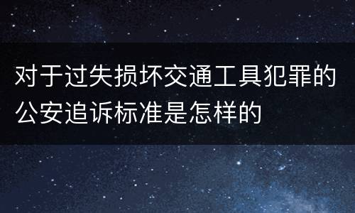对于过失损坏交通工具犯罪的公安追诉标准是怎样的