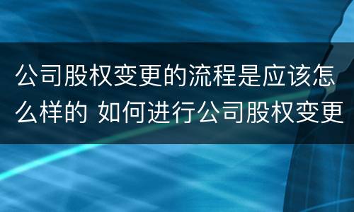 公司股权变更的流程是应该怎么样的 如何进行公司股权变更