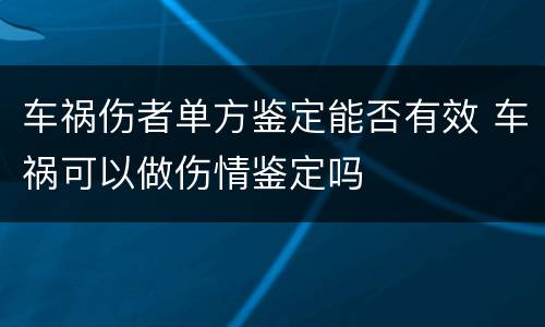 车祸伤者单方鉴定能否有效 车祸可以做伤情鉴定吗