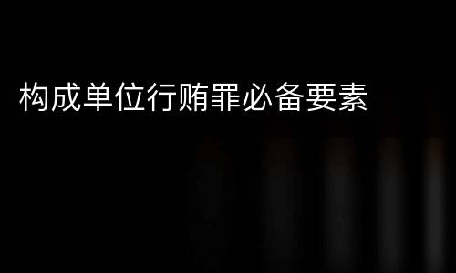 构成单位行贿罪必备要素