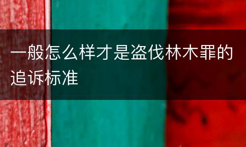 一般怎么样才是盗伐林木罪的追诉标准