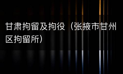 甘肃拘留及拘役（张掖市甘州区拘留所）
