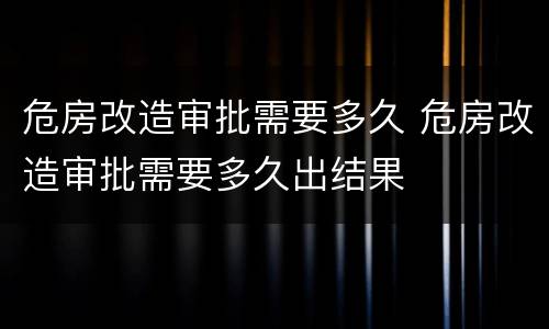 危房改造审批需要多久 危房改造审批需要多久出结果