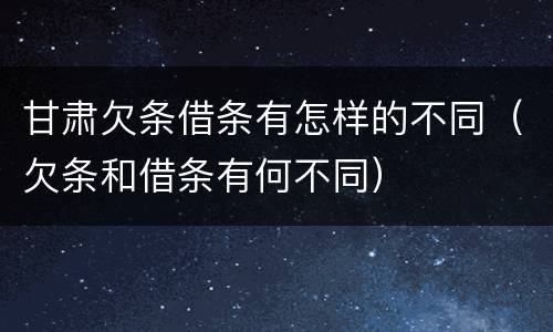 甘肃欠条借条有怎样的不同（欠条和借条有何不同）