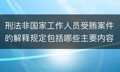 刑法非国家工作人员受贿案件的解释规定包括哪些主要内容