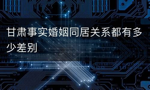 甘肃事实婚姻同居关系都有多少差别