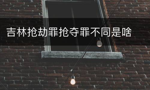吉林抢劫罪抢夺罪不同是啥