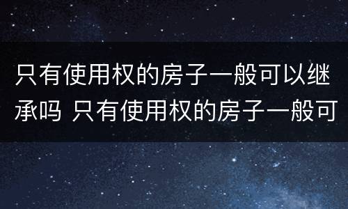 只有使用权的房子一般可以继承吗 只有使用权的房子一般可以继承吗多少钱