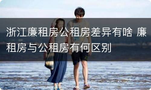 浙江廉租房公租房差异有啥 廉租房与公租房有何区别