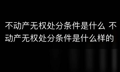 不动产无权处分条件是什么 不动产无权处分条件是什么样的