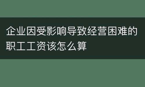 企业因受影响导致经营困难的职工工资该怎么算