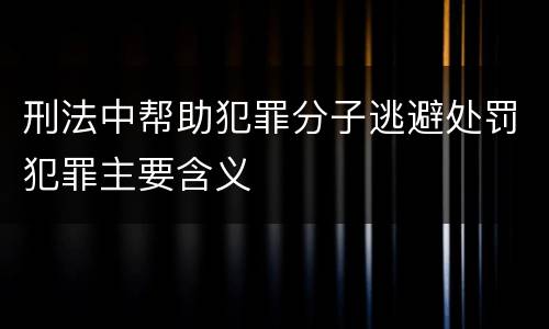 刑法中帮助犯罪分子逃避处罚犯罪主要含义