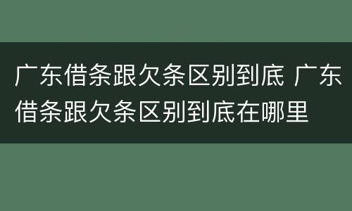 广东借条跟欠条区别到底 广东借条跟欠条区别到底在哪里