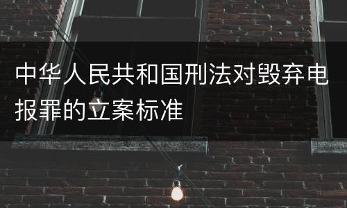 中华人民共和国刑法对毁弃电报罪的立案标准